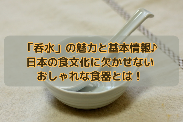 「呑水」の魅力と基本情報♪日本の食文化に欠かせないおしゃれな食器とは！