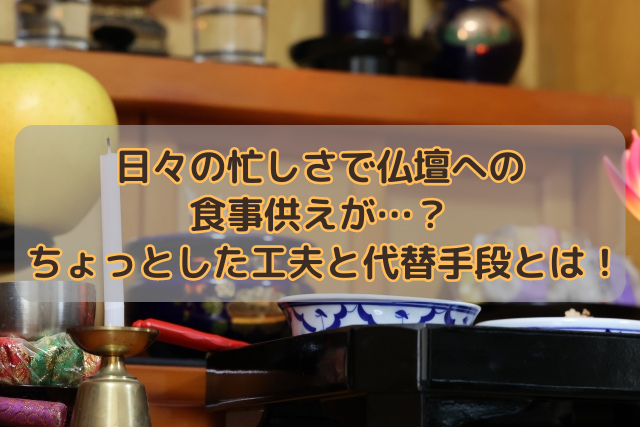 日々の忙しさで仏壇への食事供えが…？ちょっとした工夫と代替手段とは！