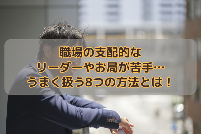 職場の支配的なリーダーやお局が苦手…うまく扱う8つの方法とは！