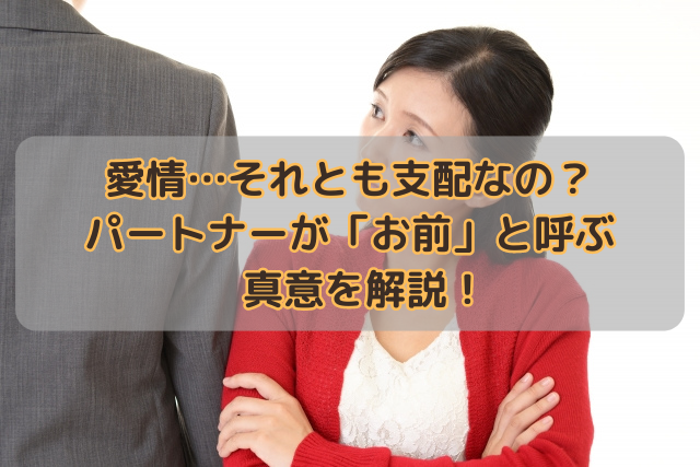 愛情…それとも支配なの？パートナーが「お前」と呼ぶ真意を解説！