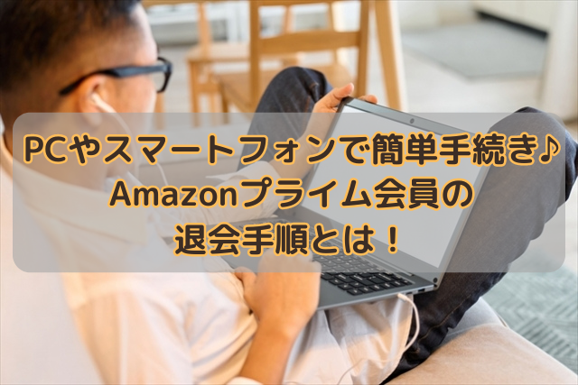 PCやスマートフォンで簡単手続き♪Amazonプライム会員の退会手順とは！