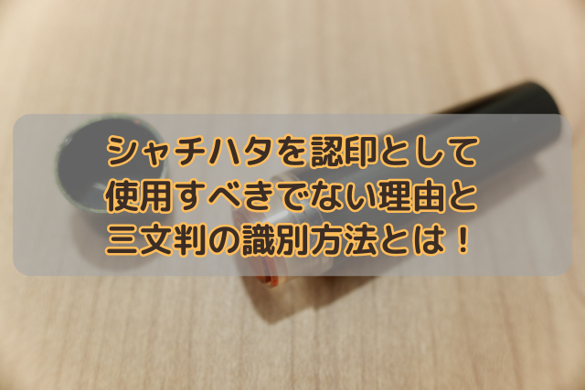 シャチハタを認印として使用すべきでない理由と三文判の識別方法とは！