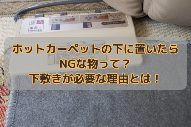 ホットカーペットの下に置いたらNGな物って？下敷きが必要な理由とは！