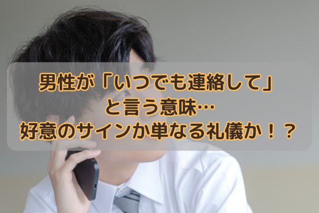 男性が「いつでも連絡して」と言う意味…好意のサインか単なる礼儀か！？