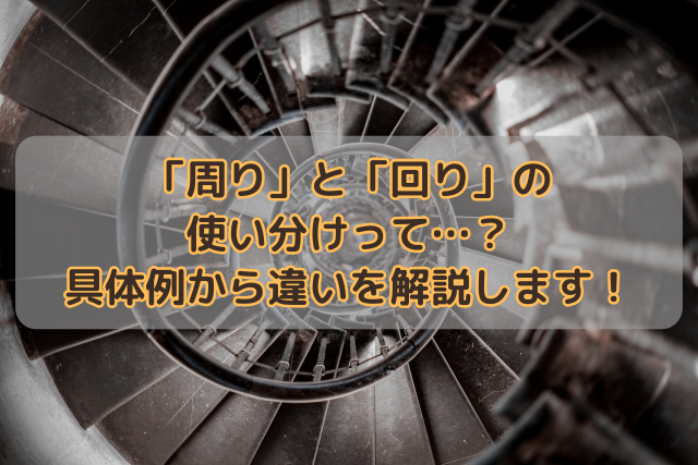 「周り」と「回り」の使い分けって…？具体例から違いを解説します！