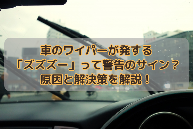 車のワイパーが発する「ズズズー」って警告のサイン？原因と解決策を解説！