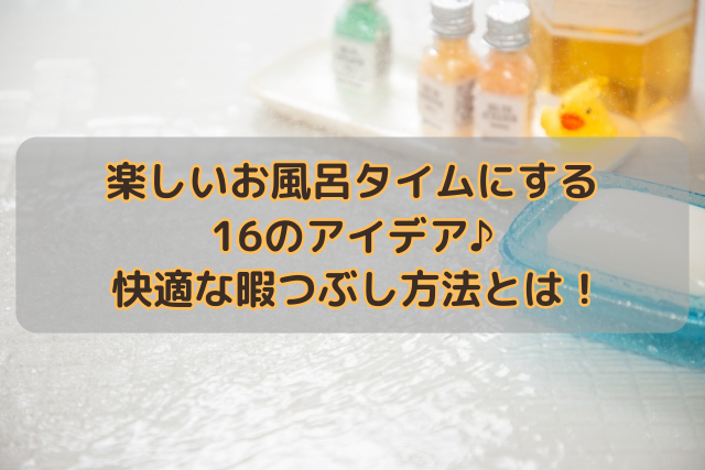 楽しいお風呂タイムにする16のアイデア♪快適な暇つぶし方法とは！