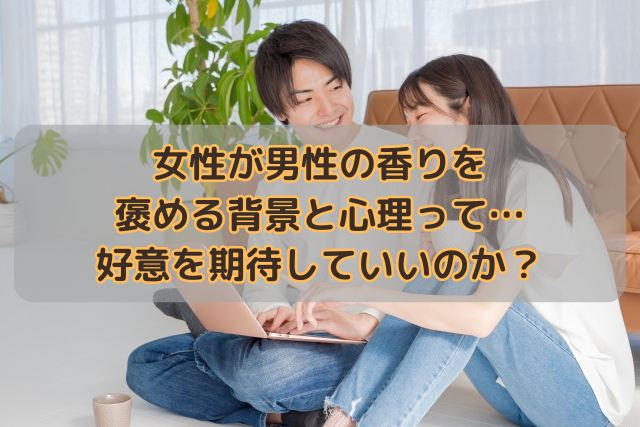 女性が男性の香りを褒める背景と心理って…好意を期待していいのか？