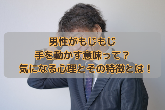 男性がもじもじ手を動かす意味って？気になる心理とその特徴とは！