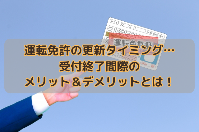 運転免許の更新タイミング…受付終了間際のメリット＆デメリットとは！