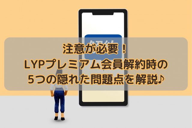 注意が必要！LYPプレミアム会員解約時の5つの隠れた問題点を解説♪