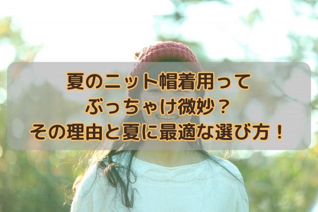 夏のニット帽着用ってぶっちゃけ微妙？その理由と夏に最適な選び方！