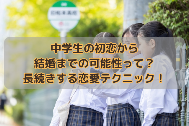 中学生の初恋から結婚までの可能性って？長続きする恋愛テクニック！