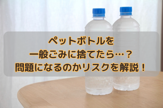 ペットボトルを一般ごみに捨てたら…？問題になるのかリスクを解説！