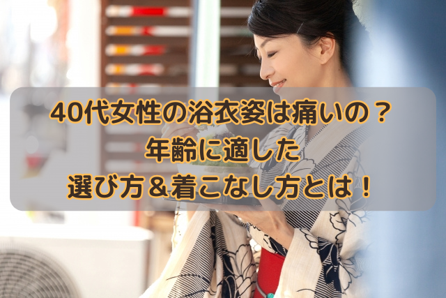 40代女性の浴衣姿は痛いの？年齢に適した選び方＆着こなし方とは！