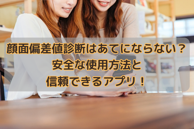 顔面偏差値診断はあてにならない？安全な使用方法と信頼できるアプリ！