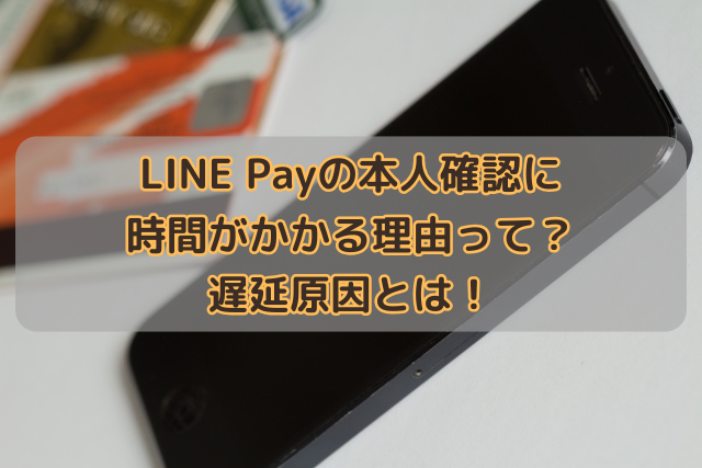 LINE Payの本人確認に時間がかかる理由って？遅延原因とは！