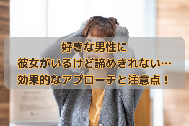 好きな男性に彼女がいるけど諦めきれない…効果的なアプローチと注意点！