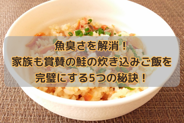 魚臭さを解消！家族も賞賛の鮭の炊き込みご飯を完璧にする5つの秘訣！