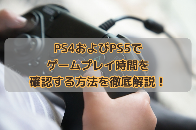 PS4およびPS5でゲームプレイ時間を確認する方法を徹底解説！