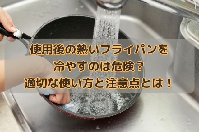 使用後の熱いフライパンを冷やすのは危険？適切な使い方と注意点とは！