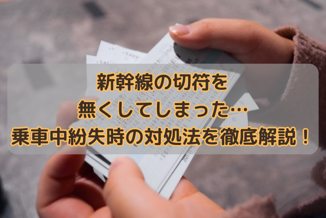 新幹線の切符を無くしてしまった…乗車中紛失時の対処法を徹底解説！